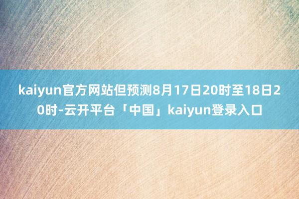 kaiyun官方网站　　但预测8月17日20时至18日20时-云开平台「中国」kaiyun登录入口