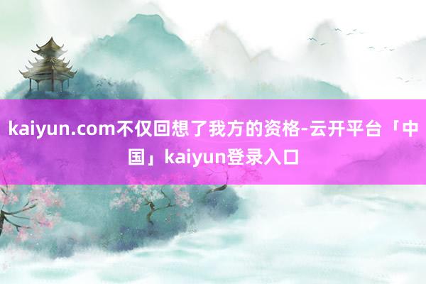 kaiyun.com不仅回想了我方的资格-云开平台「中国」kaiyun登录入口