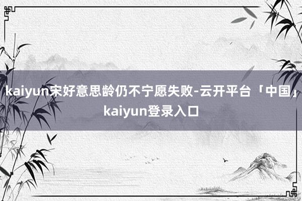kaiyun宋好意思龄仍不宁愿失败-云开平台「中国」kaiyun登录入口