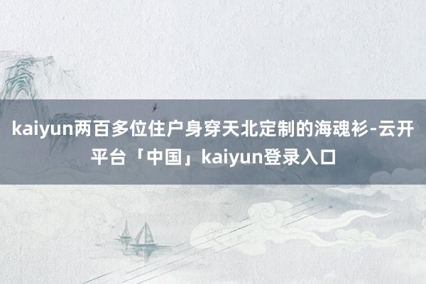 kaiyun两百多位住户身穿天北定制的海魂衫-云开平台「中国」kaiyun登录入口
