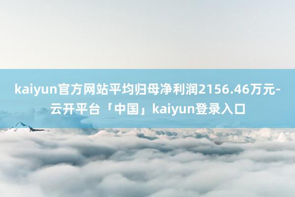 kaiyun官方网站平均归母净利润2156.46万元-云开平台「中国」kaiyun登录入口