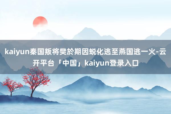 kaiyun秦国叛将樊於期因蜕化逃至燕国逃一火-云开平台「中国」kaiyun登录入口