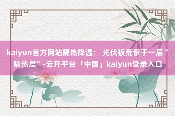 kaiyun官方网站隔热降温： 光伏板荒谬于一层“隔热层”-云开平台「中国」kaiyun登录入口