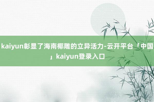 kaiyun彰显了海南椰雕的立异活力-云开平台「中国」kaiyun登录入口