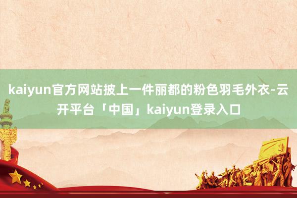 kaiyun官方网站披上一件丽都的粉色羽毛外衣-云开平台「中国」kaiyun登录入口