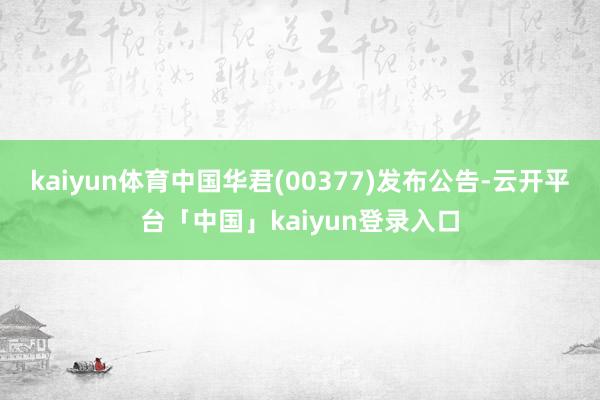 kaiyun体育中国华君(00377)发布公告-云开平台「中国」kaiyun登录入口