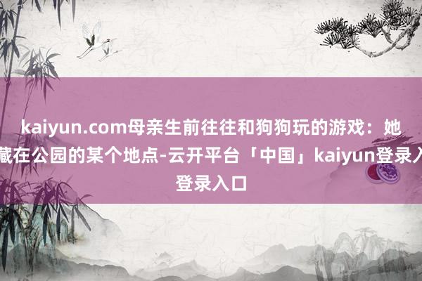 kaiyun.com母亲生前往往和狗狗玩的游戏:她会藏在公园的某个地点-云开平台「中国」kaiyun登录入口