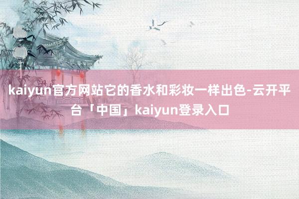 kaiyun官方网站它的香水和彩妆一样出色-云开平台「中国」kaiyun登录入口
