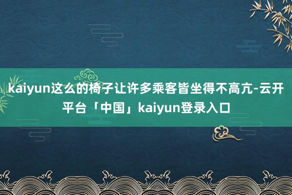 kaiyun这么的椅子让许多乘客皆坐得不高亢-云开平台「中国」kaiyun登录入口