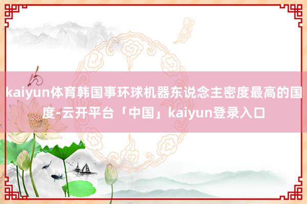 kaiyun体育韩国事环球机器东说念主密度最高的国度-云开平台「中国」kaiyun登录入口