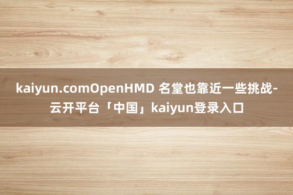 kaiyun.comOpenHMD 名堂也靠近一些挑战-云开平台「中国」kaiyun登录入口