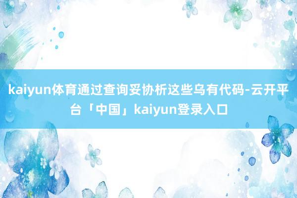 kaiyun体育通过查询妥协析这些乌有代码-云开平台「中国」kaiyun登录入口