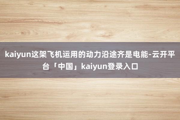 kaiyun这架飞机运用的动力沿途齐是电能-云开平台「中国」kaiyun登录入口