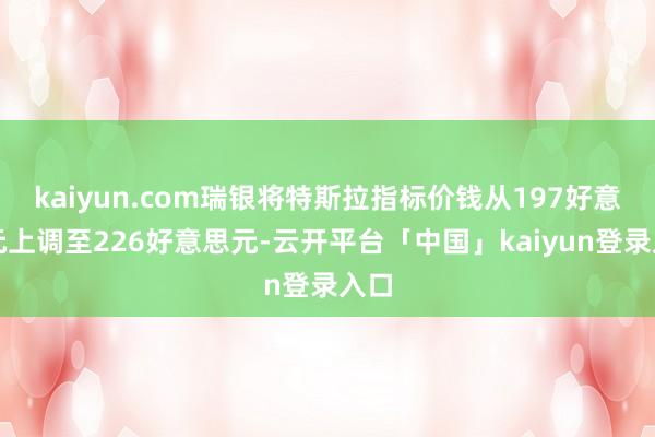kaiyun.com瑞银将特斯拉指标价钱从197好意思元上调至226好意思元-云开平台「中国」kaiyun登录入口