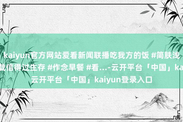 kaiyun官方网站爱看新闻联播吃我方的饭 #简肤浅单又一餐 #记载信得过生存 #作念早餐 #看...-云开平台「中国」kaiyun登录入口