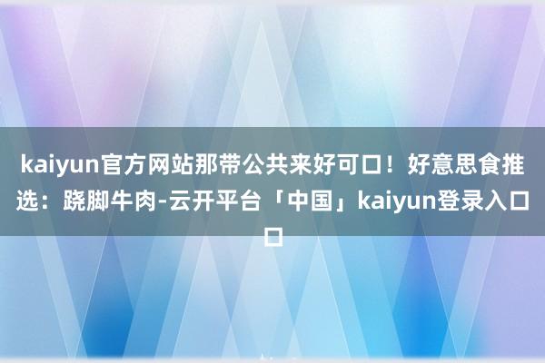 kaiyun官方网站那带公共来好可口！好意思食推选：跷脚牛肉-云开平台「中国」kaiyun登录入口