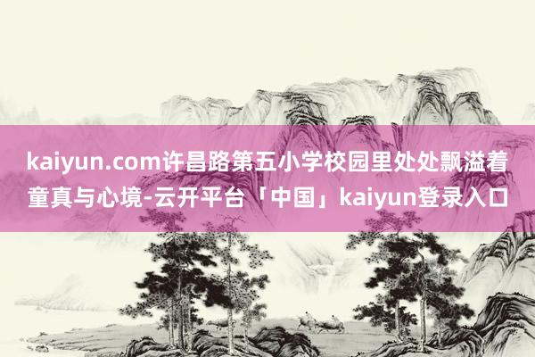 kaiyun.com许昌路第五小学校园里处处飘溢着童真与心境-云开平台「中国」kaiyun登录入口