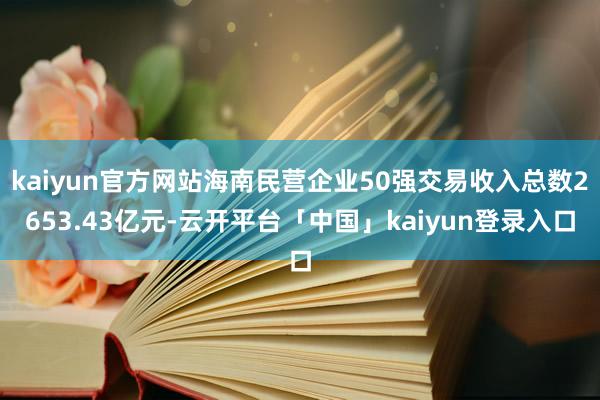 kaiyun官方网站海南民营企业50强交易收入总数2653.43亿元-云开平台「中国」kaiyun登录入口
