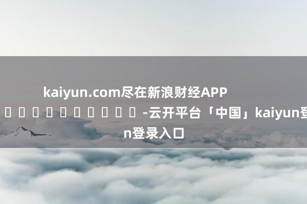 kaiyun.com尽在新浪财经APP            													-云开平台「中国」kaiyun登录入口
