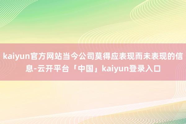 kaiyun官方网站当今公司莫得应表现而未表现的信息-云开平台「中国」kaiyun登录入口