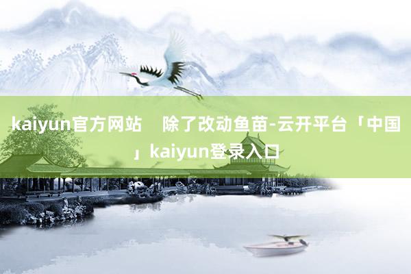 kaiyun官方网站    除了改动鱼苗-云开平台「中国」kaiyun登录入口