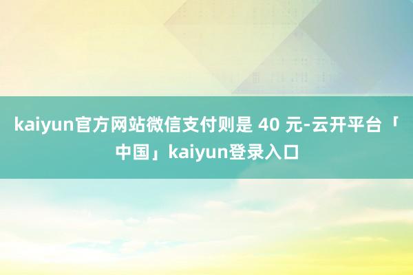 kaiyun官方网站微信支付则是 40 元-云开平台「中国」kaiyun登录入口