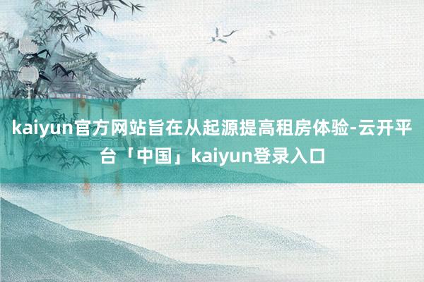 kaiyun官方网站旨在从起源提高租房体验-云开平台「中国」kaiyun登录入口