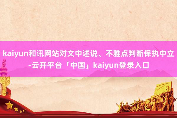 kaiyun和讯网站对文中述说、不雅点判断保执中立-云开平台「中国」kaiyun登录入口
