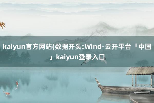 kaiyun官方网站(数据开头:Wind-云开平台「中国」kaiyun登录入口