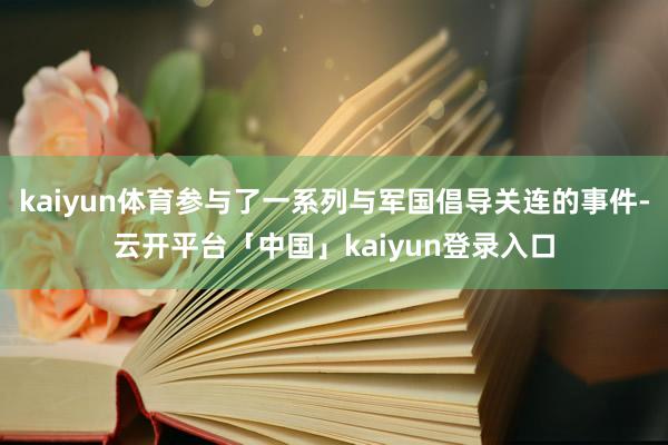 kaiyun体育参与了一系列与军国倡导关连的事件-云开平台「中国」kaiyun登录入口