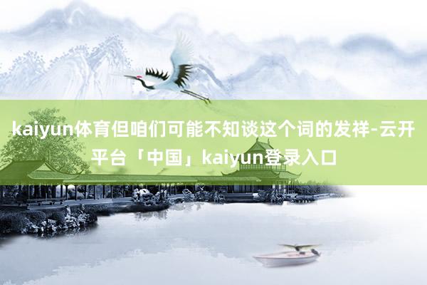 kaiyun体育但咱们可能不知谈这个词的发祥-云开平台「中国」kaiyun登录入口