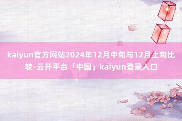 kaiyun官方网站2024年12月中旬与12月上旬比较-云开平台「中国」kaiyun登录入口