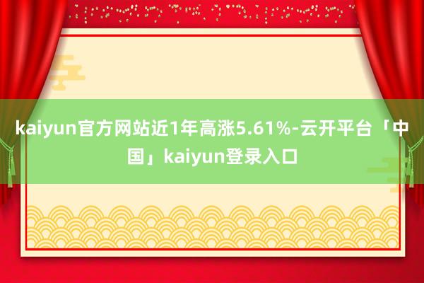 kaiyun官方网站近1年高涨5.61%-云开平台「中国」kaiyun登录入口