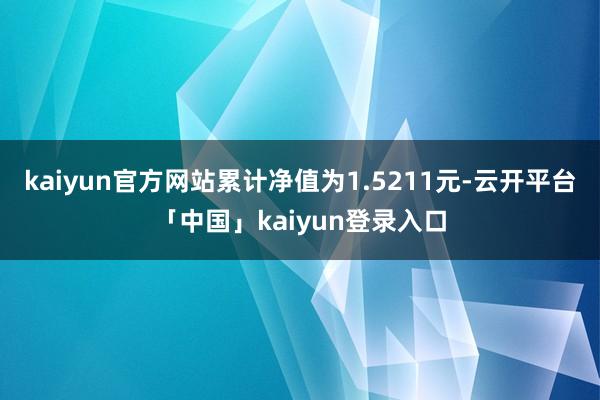 kaiyun官方网站累计净值为1.5211元-云开平台「中国」kaiyun登录入口