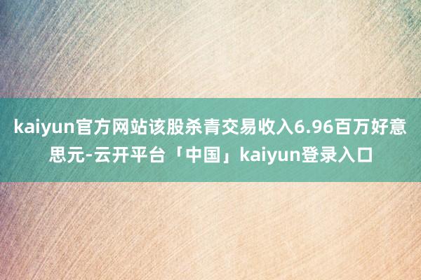 kaiyun官方网站该股杀青交易收入6.96百万好意思元-云开平台「中国」kaiyun登录入口