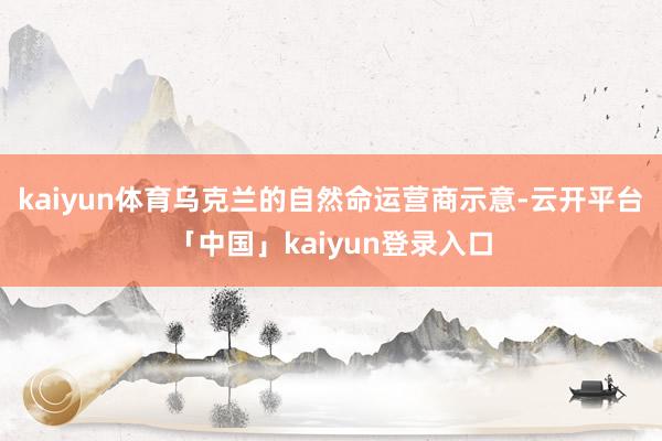 kaiyun体育乌克兰的自然命运营商示意-云开平台「中国」kaiyun登录入口