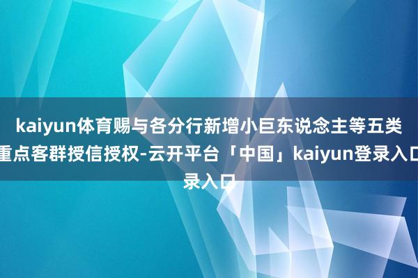 kaiyun体育赐与各分行新增小巨东说念主等五类重点客群授信授权-云开平台「中国」kaiyun登录入口