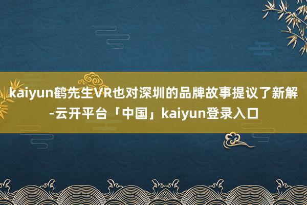 kaiyun鹤先生VR也对深圳的品牌故事提议了新解-云开平台「中国」kaiyun登录入口