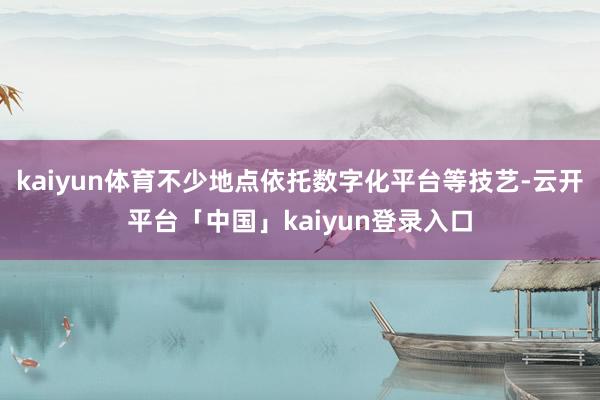 kaiyun体育不少地点依托数字化平台等技艺-云开平台「中国」kaiyun登录入口