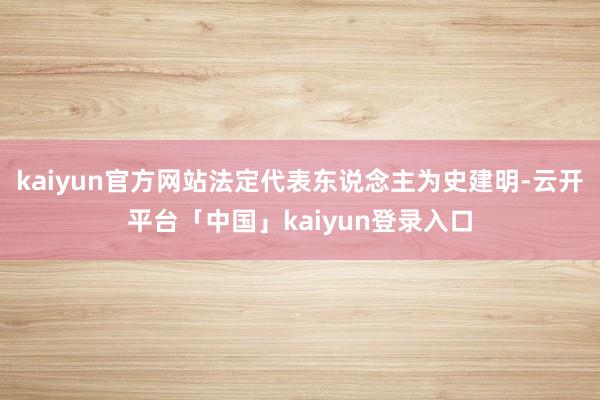 kaiyun官方网站法定代表东说念主为史建明-云开平台「中国」kaiyun登录入口