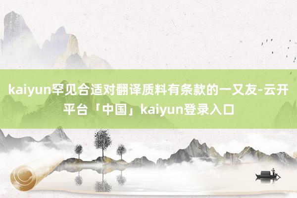 kaiyun罕见合适对翻译质料有条款的一又友-云开平台「中国」kaiyun登录入口
