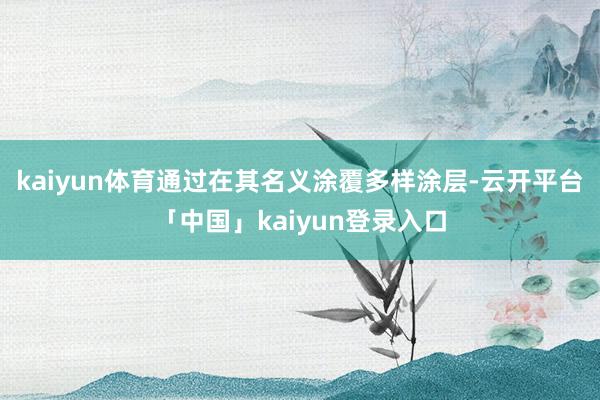 kaiyun体育通过在其名义涂覆多样涂层-云开平台「中国」kaiyun登录入口