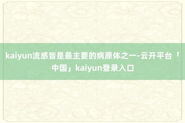kaiyun流感皆是最主要的病原体之一-云开平台「中国」kaiyun登录入口