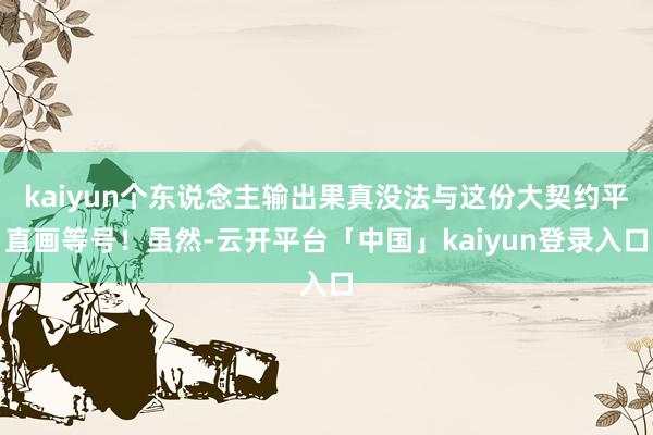 kaiyun个东说念主输出果真没法与这份大契约平直画等号！虽然-云开平台「中国」kaiyun登录入口