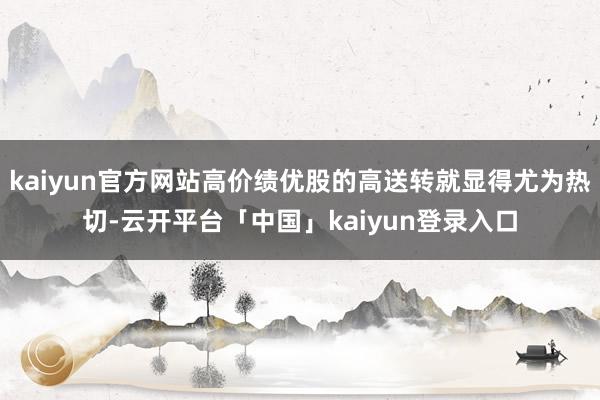 kaiyun官方网站高价绩优股的高送转就显得尤为热切-云开平台「中国」kaiyun登录入口