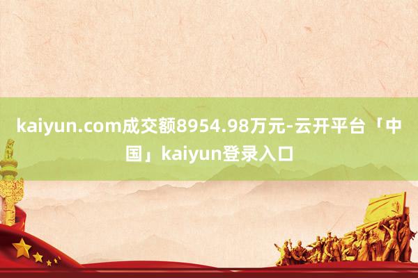kaiyun.com成交额8954.98万元-云开平台「中国」kaiyun登录入口