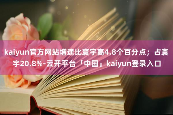 kaiyun官方网站增速比寰宇高4.8个百分点;占寰宇20.8%-云开平台「中国」kaiyun登录入口