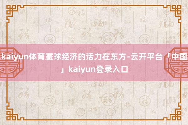 kaiyun体育寰球经济的活力在东方-云开平台「中国」kaiyun登录入口