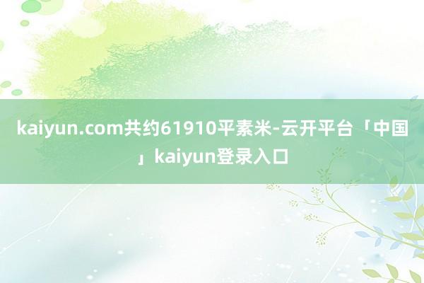 kaiyun.com共约61910平素米-云开平台「中国」kaiyun登录入口