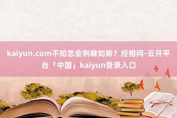 kaiyun.com不知怎会荆棘如斯?经相问-云开平台「中国」kaiyun登录入口